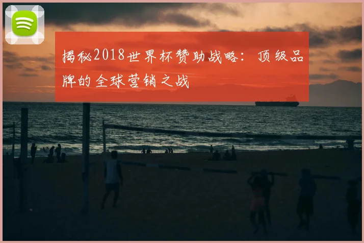 揭秘2018世界杯赞助战略：顶级品牌的全球营销之战