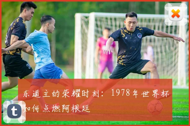 东道主的荣耀时刻：1978年世界杯如何点燃阿根廷