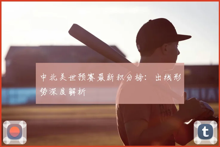 中北美世预赛最新积分榜：出线形势深度解析