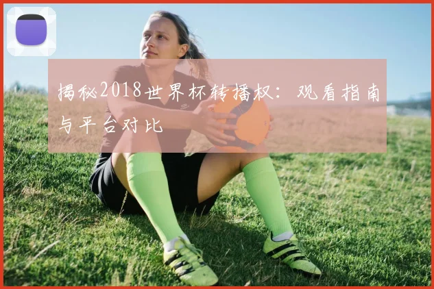 揭秘2018世界杯转播权：观看指南与平台对比