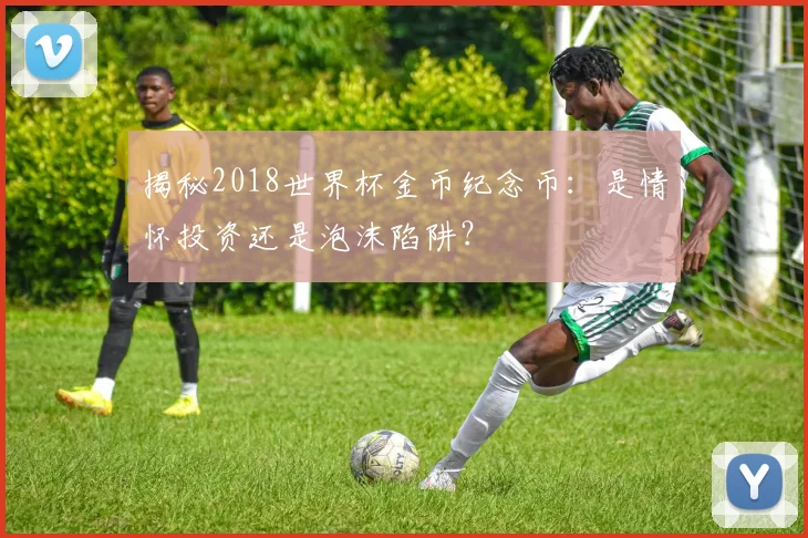 揭秘2018世界杯金币纪念币：是情怀投资还是泡沫陷阱？