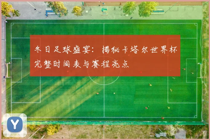 冬日足球盛宴：揭秘卡塔尔世界杯完整时间表与赛程亮点