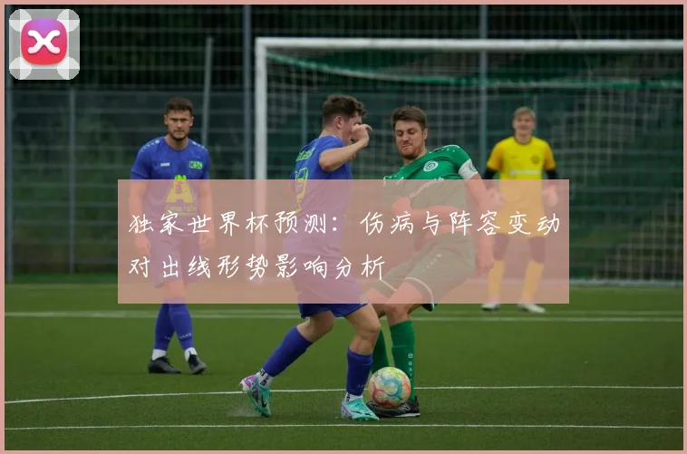 独家世界杯预测：伤病与阵容变动对出线形势影响分析