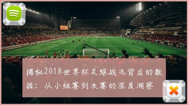 揭秘2018世界杯足球战况背后的数据：从小组赛到决赛的深度洞察