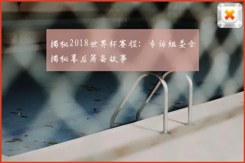 揭秘2018世界杯赛程：专访组委会揭秘幕后筹备故事