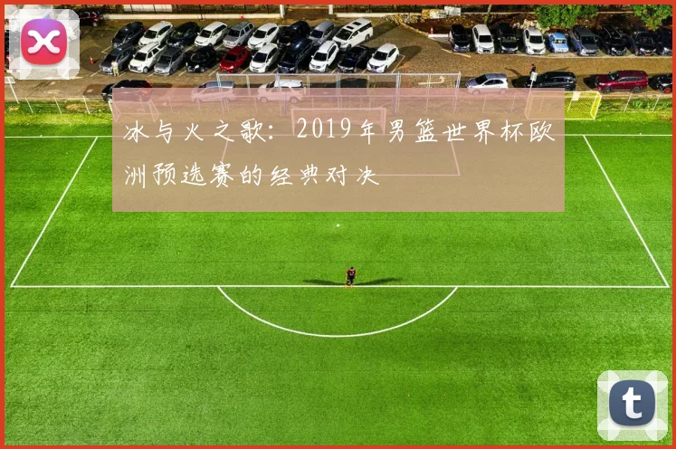 冰与火之歌：2019年男篮世界杯欧洲预选赛的经典对决