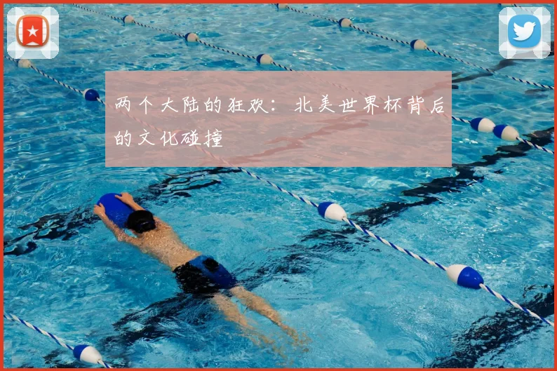 两个大陆的狂欢：北美世界杯背后的文化碰撞