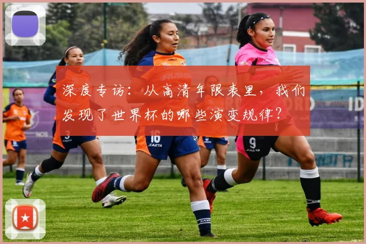 深度专访:从高清年限表里,我们发现了世界杯的哪些演变规律?