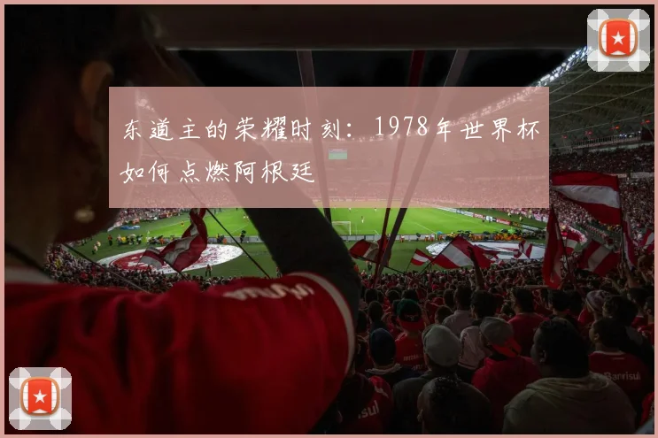 东道主的荣耀时刻：1978年世界杯如何点燃阿根廷