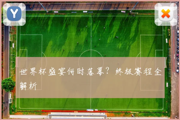 世界杯盛宴何时落幕?终极赛程全解析