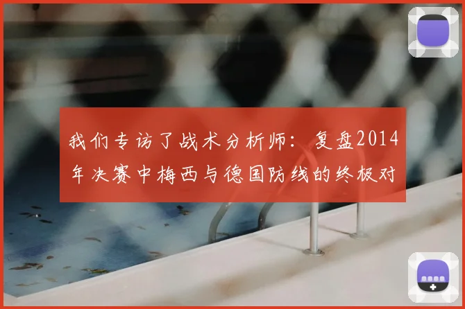 我们专访了战术分析师:复盘2014年决赛中梅西与德国防线的终极对决