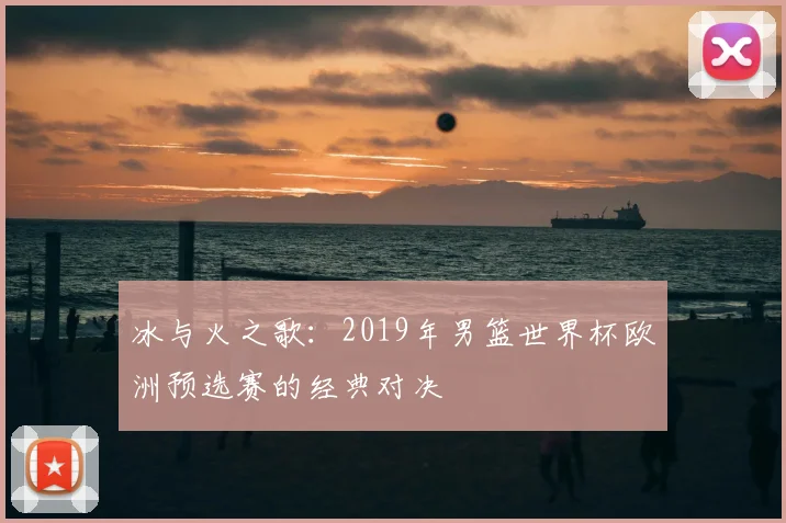 冰与火之歌：2019年男篮世界杯欧洲预选赛的经典对决
