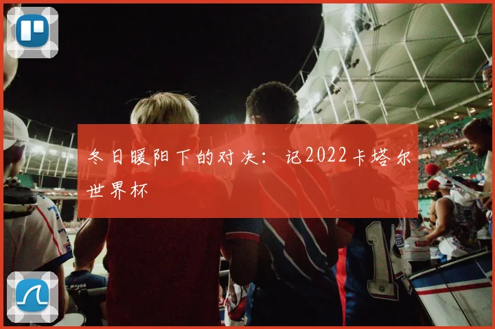 冬日暖阳下的对决：记2022卡塔尔世界杯