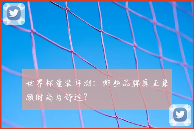 世界杯童装评测：哪些品牌真正兼顾时尚与舒适？