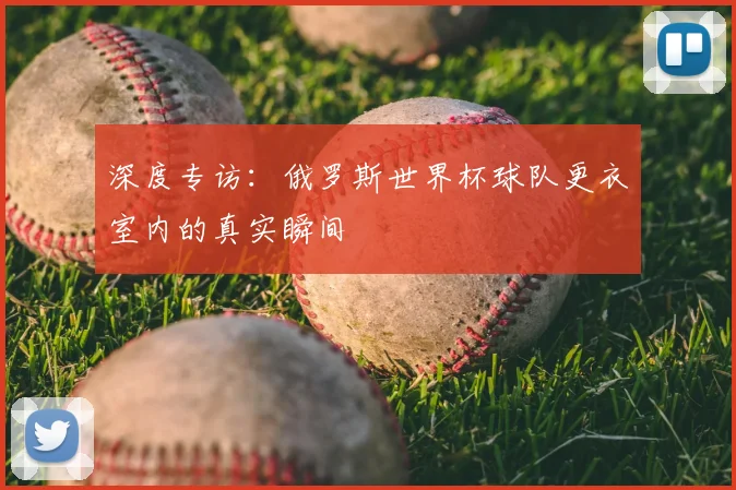 深度专访：俄罗斯世界杯球队更衣室内的真实瞬间